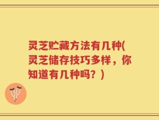 灵芝贮藏方法有几种(灵芝储存技巧多样，你知道有几种吗？)