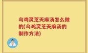 乌鸡灵芝天麻汤怎么做的(乌鸡灵芝天麻汤的制作方法)