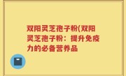 双阳灵芝孢子粉(双阳灵芝孢子粉：提升免疫力的必备营养品