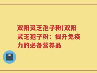 双阳灵芝孢子粉(双阳灵芝孢子粉：提升免疫力的必备营养品