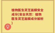 植物医生灵芝面膜安全成分(安全天然：植物医生灵芝面膜成分解析)