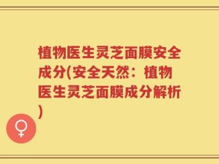 植物医生灵芝面膜安全成分(安全天然：植物医生灵芝面膜成分解析)