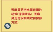 天麻灵芝泡水保存图片功效(保健圣品：天麻灵芝泡水的功效和保存方式)