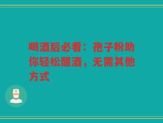 喝酒后必看：孢子粉助你轻松醒酒，无需其他方式