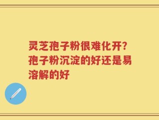 灵芝孢子粉很难化开？孢子粉沉淀的好还是易溶解的好