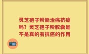 灵芝孢子粉能治癌抗癌吗？灵芝孢子粉胶囊是不是真的有抗癌的作用