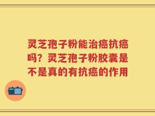 灵芝孢子粉能治癌抗癌吗？灵芝孢子粉胶囊是不是真的有抗癌的作用