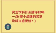 灵芝饮料什么牌子好喝一点(哪个品牌的灵芝饮料口感更佳？)