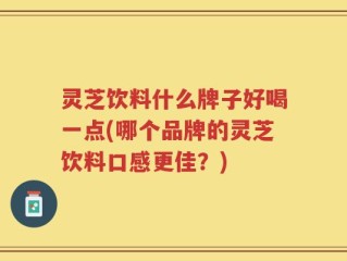 灵芝饮料什么牌子好喝一点(哪个品牌的灵芝饮料口感更佳？)
