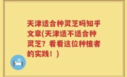 天津适合种灵芝吗知乎文章(天津适不适合种灵芝？看看这位种植者的实践！)