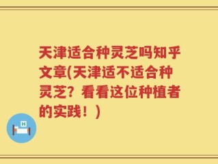 天津适合种灵芝吗知乎文章(天津适不适合种灵芝？看看这位种植者的实践！)