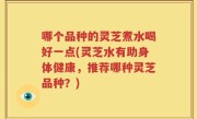 哪个品种的灵芝煮水喝好一点(灵芝水有助身体健康，推荐哪种灵芝品种？)