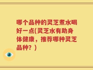 哪个品种的灵芝煮水喝好一点(灵芝水有助身体健康，推荐哪种灵芝品种？)