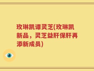 玫琳凯谭灵芝(玫琳凯新品，灵芝益肝保肝再添新成员)