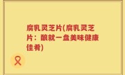 腐乳灵芝片(腐乳灵芝片：酿就一盘美味健康佳肴)