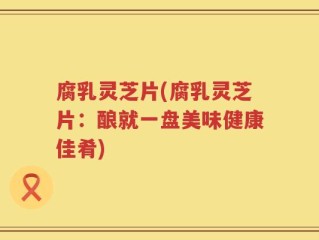腐乳灵芝片(腐乳灵芝片：酿就一盘美味健康佳肴)