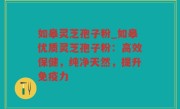 如皋灵芝孢子粉_如皋优质灵芝孢子粉：高效保健，纯净天然，提升免疫力