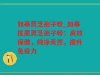 如皋灵芝孢子粉_如皋优质灵芝孢子粉：高效保健，纯净天然，提升免疫力