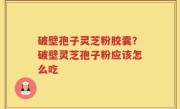 破壁孢子灵芝粉胶囊？破壁灵芝孢子粉应该怎么吃