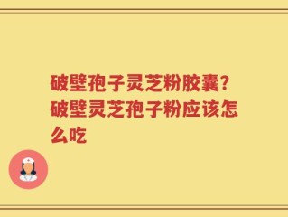 破壁孢子灵芝粉胶囊？破壁灵芝孢子粉应该怎么吃
