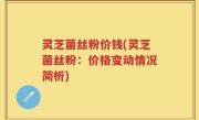 灵芝菌丝粉价钱(灵芝菌丝粉：价格变动情况简析)