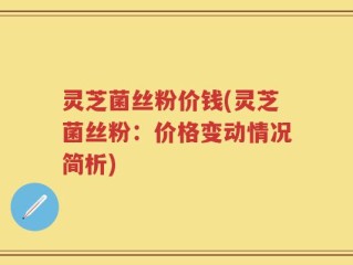 灵芝菌丝粉价钱(灵芝菌丝粉：价格变动情况简析)