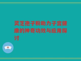 灵芝孢子粉助力子宫健康的神奇功效与应用探讨