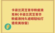 卡姿兰灵芝菁华粉底液克林(卡姿兰灵芝菁华粉底液持久遮瑕轻松打造完美妆容)