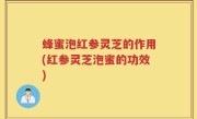 蜂蜜泡红参灵芝的作用(红参灵芝泡蜜的功效)