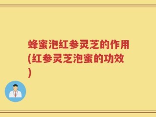 蜂蜜泡红参灵芝的作用(红参灵芝泡蜜的功效)