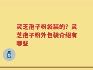灵芝孢子粉袋装的？灵芝孢子粉外包装介绍有哪些