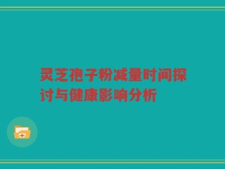 灵芝孢子粉减量时间探讨与健康影响分析