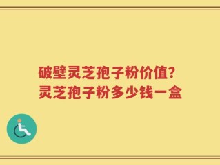 破壁灵芝孢子粉价值？灵芝孢子粉多少钱一盒