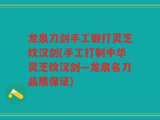 龙泉刀剑手工锻打灵芝纹汉剑(手工打制中华灵芝纹汉剑—龙泉名刀品质保证)
