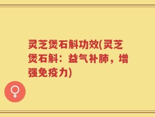 灵芝煲石斛功效(灵芝煲石斛：益气补肺，增强免疫力)