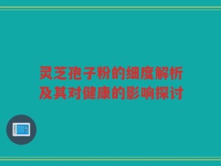 灵芝孢子粉的细度解析及其对健康的影响探讨