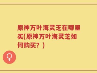 原神万叶海灵芝在哪里买(原神万叶海灵芝如何购买？)