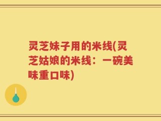 灵芝妹子用的米线(灵芝姑娘的米线：一碗美味重口味)