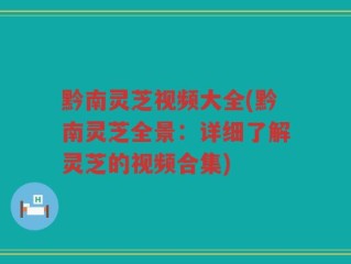 黔南灵芝视频大全(黔南灵芝全景：详细了解灵芝的视频合集)