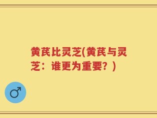 黄芪比灵芝(黄芪与灵芝：谁更为重要？)