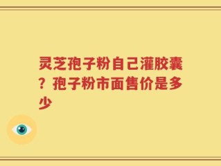 灵芝孢子粉自己灌胶囊？孢子粉市面售价是多少