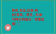 黄芪.灵芝.红参.枸杞(黄芪、灵芝、红参与枸杞的组合：效果倍增！)