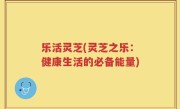 乐活灵芝(灵芝之乐：健康生活的必备能量)