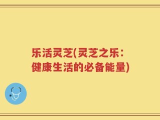 乐活灵芝(灵芝之乐：健康生活的必备能量)