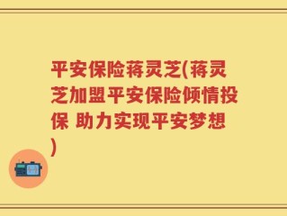 平安保险蒋灵芝(蒋灵芝加盟平安保险倾情投保 助力实现平安梦想)