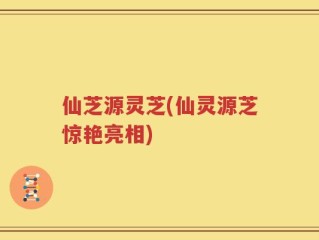 仙芝源灵芝(仙灵源芝惊艳亮相)