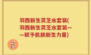 羽西新生灵芝水套装(羽西新生灵芝水套装——赋予肌肤新生力量)