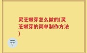 灵芝嫩芽怎么做的(灵芝嫩芽的简单制作方法)