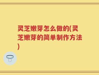 灵芝嫩芽怎么做的(灵芝嫩芽的简单制作方法)