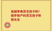 美国零弗灵芝孢子粉？俄罗斯产的灵芝孢子粉俄文名